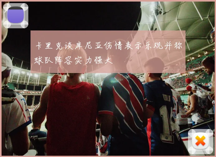 卡里克谈库尼亚伤情表示乐观并称球队阵容实力强大