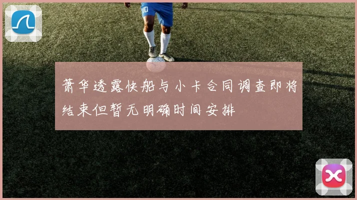 萧华透露快船与小卡合同调查即将结束但暂无明确时间安排