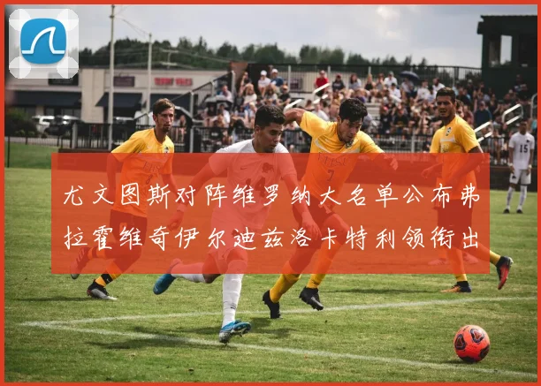 尤文图斯对阵维罗纳大名单公布弗拉霍维奇伊尔迪兹洛卡特利领衔出战