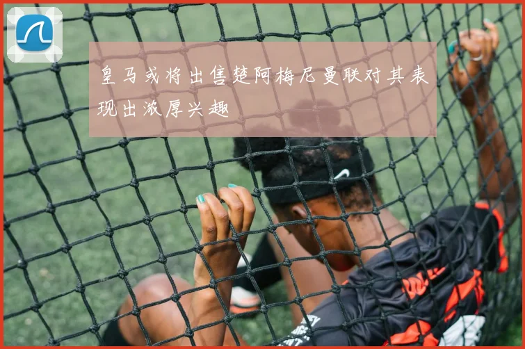 皇马或将出售楚阿梅尼曼联对其表现出浓厚兴趣