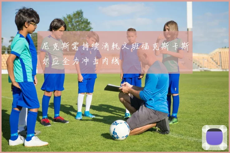 尼克斯需持续消耗文班福克斯卡斯尔应全力冲击内线