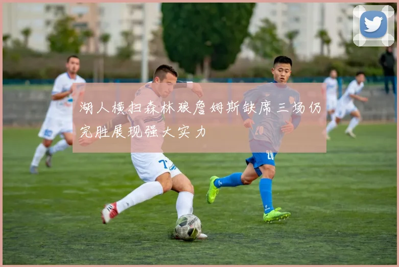 湖人横扫森林狼詹姆斯缺席三场仍完胜展现强大实力
