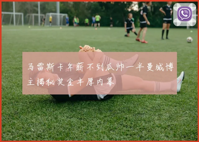马雷斯卡年薪不到瓜帅一半曼城博主揭秘奖金丰厚内幕