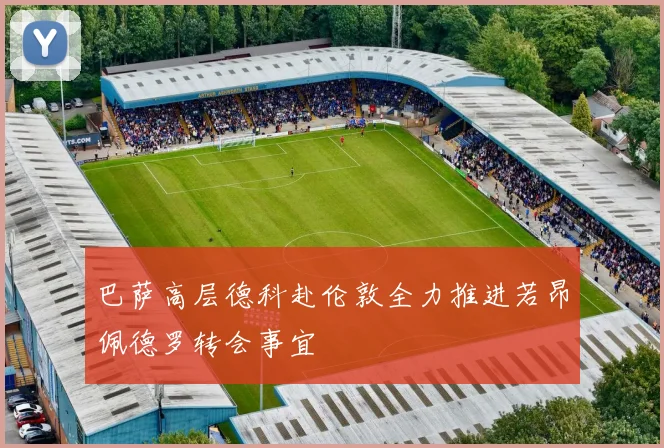 巴萨高层德科赴伦敦全力推进若昂佩德罗转会事宜