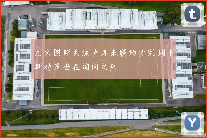 尤文图斯关注卢库米解约金到期卡斯特罗也在询问之列