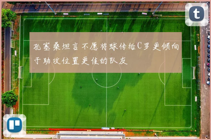 孔塞桑坦言不愿将球传给C罗更倾向于助攻位置更佳的队友