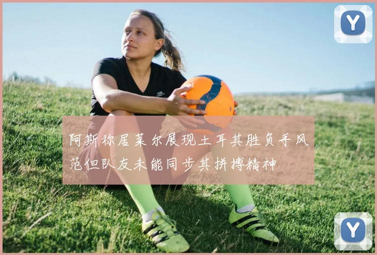 阿斯称居莱尔展现土耳其胜负手风范但队友未能同步其拼搏精神