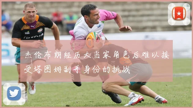 杰伦布朗经历大当家角色后难以接受塔图姆副手身份的挑战