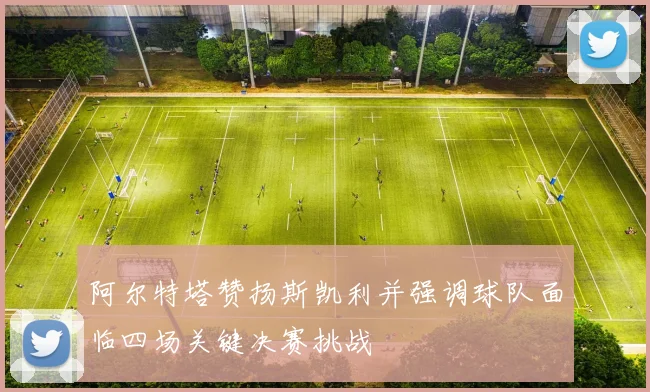 阿尔特塔赞扬斯凯利并强调球队面临四场关键决赛挑战
