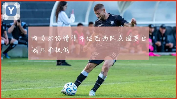 内马尔伤情待评估巴西队友谊赛出战几率极低
