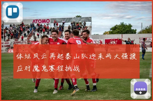 体坛风云再起泰山队迎来两大强援应对魔鬼赛程挑战