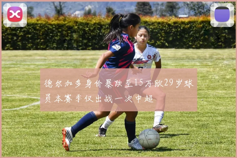 德尔加多身价暴跌至15万欧29岁球员本赛季仅出战一次中超