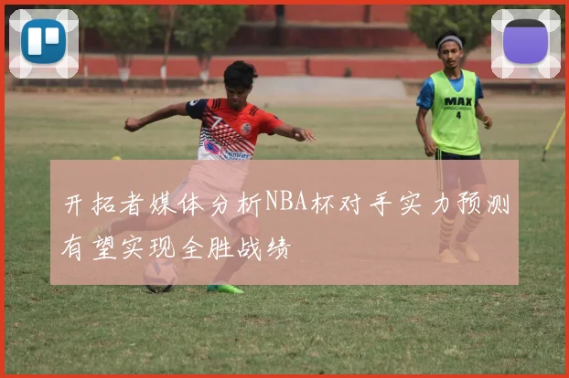 开拓者媒体分析NBA杯对手实力预测有望实现全胜战绩