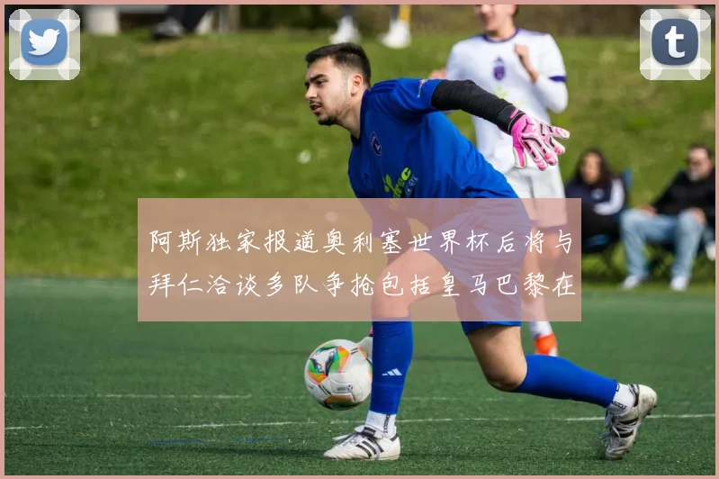 阿斯独家报道奥利塞世界杯后将与拜仁洽谈多队争抢包括皇马巴黎在内