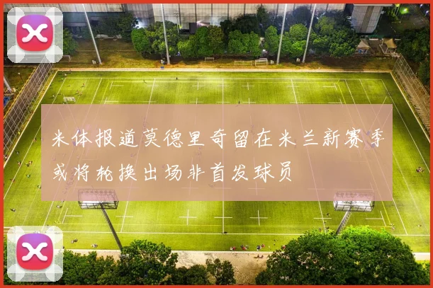 米体报道莫德里奇留在米兰新赛季或将轮换出场非首发球员