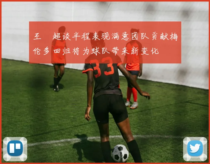 王燊超谈半程表现满意团队贡献梅伦多回归将为球队带来新变化