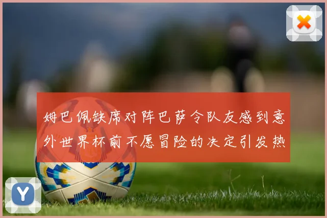 姆巴佩缺席对阵巴萨令队友感到意外世界杯前不愿冒险的决定引发热议