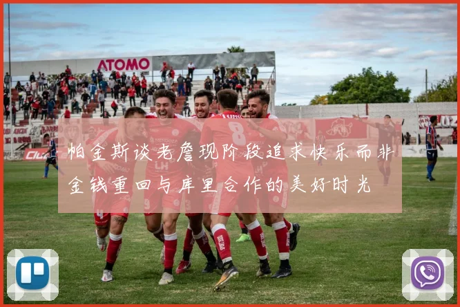 帕金斯谈老詹现阶段追求快乐而非金钱重回与库里合作的美好时光