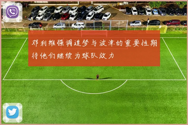邓利维强调追梦与波津的重要性期待他们继续为球队效力
