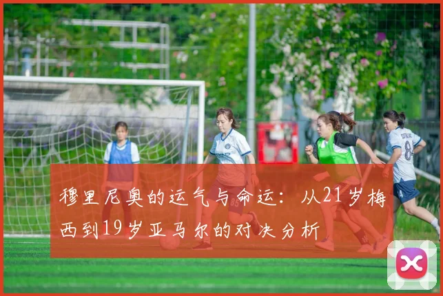 穆里尼奥的运气与命运：从21岁梅西到19岁亚马尔的对决分析