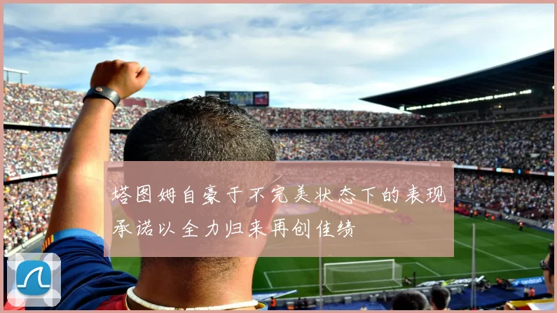 塔图姆自豪于不完美状态下的表现承诺以全力归来再创佳绩