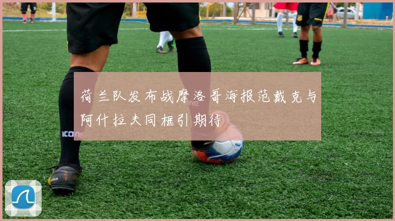 荷兰队发布战摩洛哥海报范戴克与阿什拉夫同框引期待