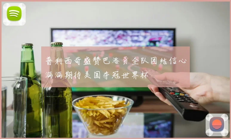 普利西奇盛赞巴洛贡全队团结信心满满期待美国夺冠世界杯