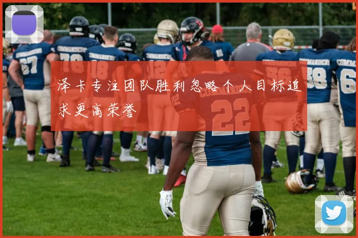 泽卡专注团队胜利忽略个人目标追求更高荣誉