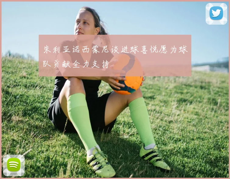 朱利亚诺西蒙尼谈进球喜悦愿为球队贡献全力支持