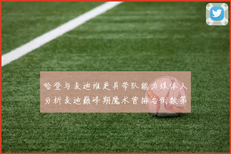 哈登与麦迪谁更具带队能力媒体人分析麦迪巅峰期魔术曾排名倒数第一