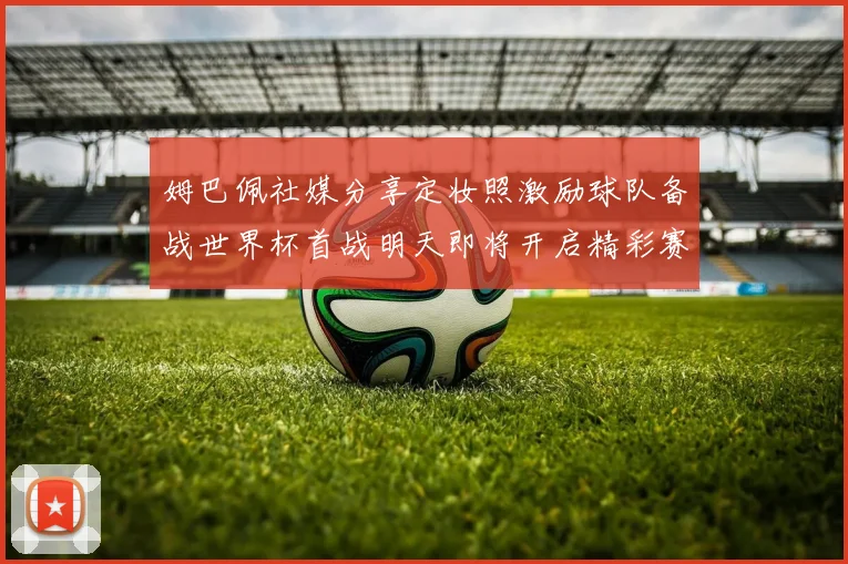 姆巴佩社媒分享定妆照激励球队备战世界杯首战明天即将开启精彩赛事