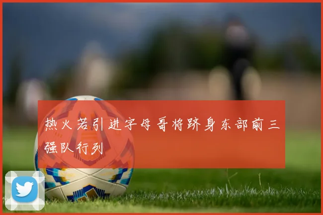 热火若引进字母哥将跻身东部前三强队行列