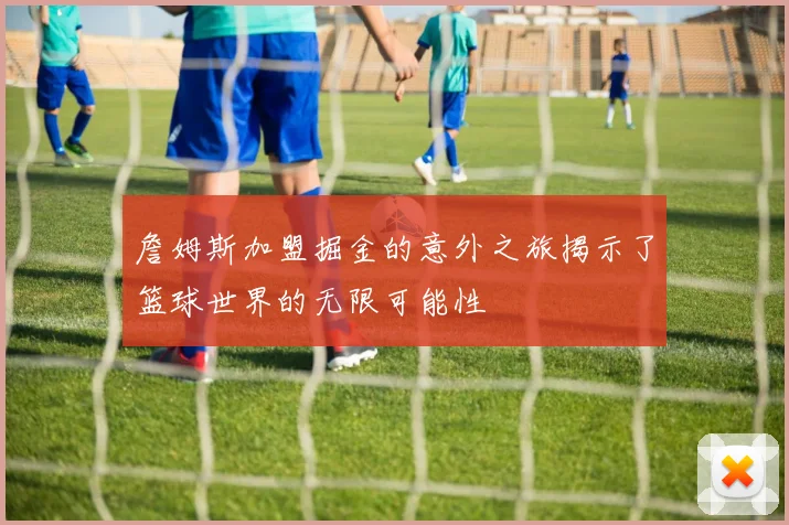 詹姆斯加盟掘金的意外之旅揭示了篮球世界的无限可能性