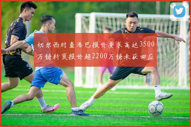 切尔西对查洛巴报价要求高达3500万镑科莫报价超2200万镑未获回应