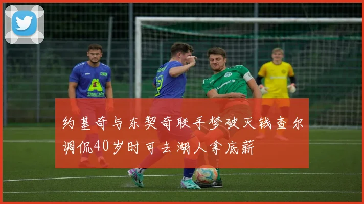 约基奇与东契奇联手梦破灭钱查尔调侃40岁时可去湖人拿底薪
