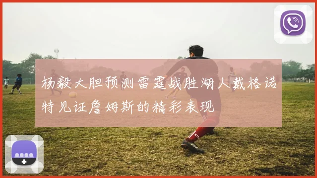 杨毅大胆预测雷霆战胜湖人戴格诺特见证詹姆斯的精彩表现