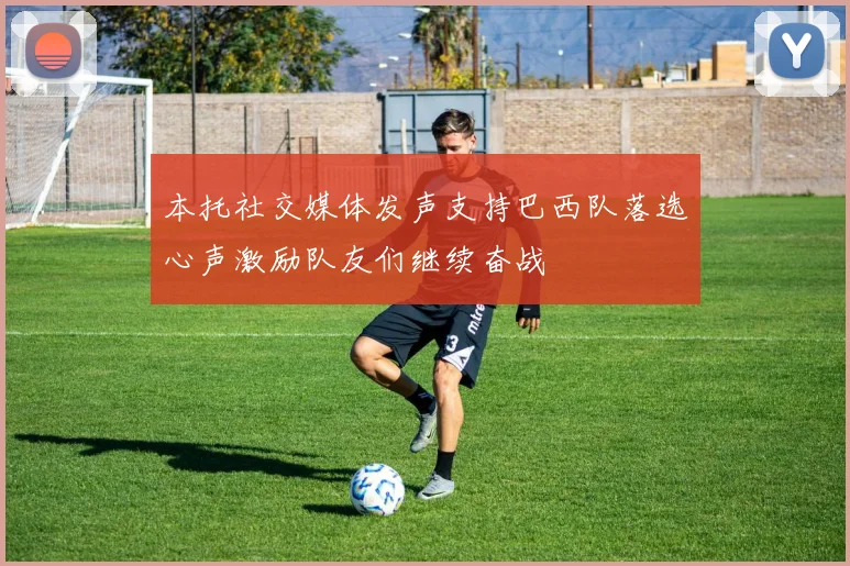 本托社交媒体发声支持巴西队落选心声激励队友们继续奋战