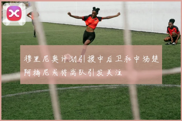 穆里尼奥计划引援中后卫和中场楚阿梅尼或将离队引发关注