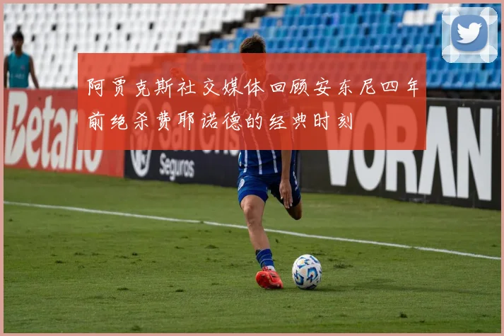 阿贾克斯社交媒体回顾安东尼四年前绝杀费耶诺德的经典时刻