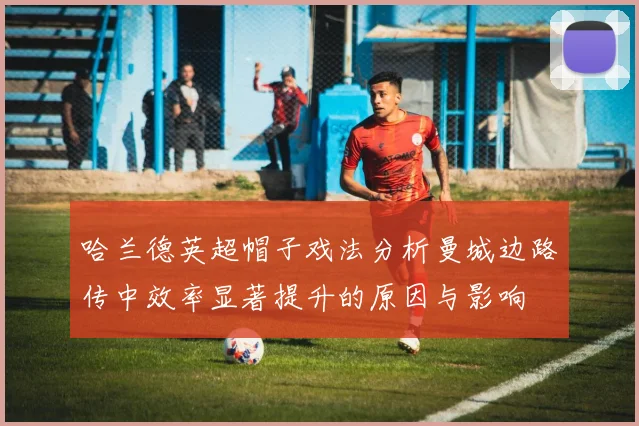 哈兰德英超帽子戏法分析曼城边路传中效率显著提升的原因与影响