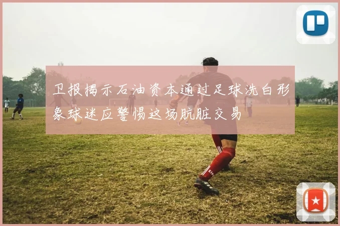 卫报揭示石油资本通过足球洗白形象球迷应警惕这场肮脏交易