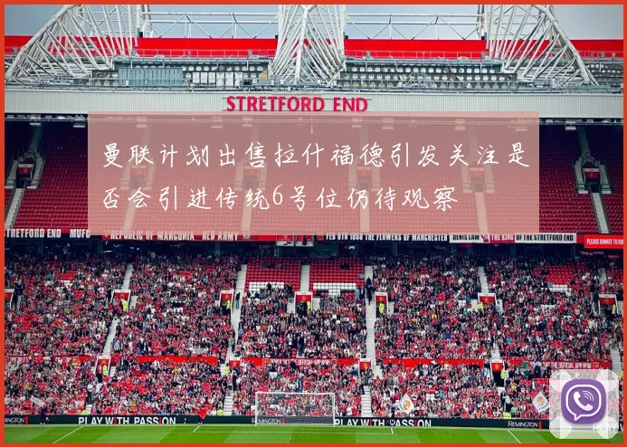 曼联计划出售拉什福德引发关注是否会引进传统6号位仍待观察