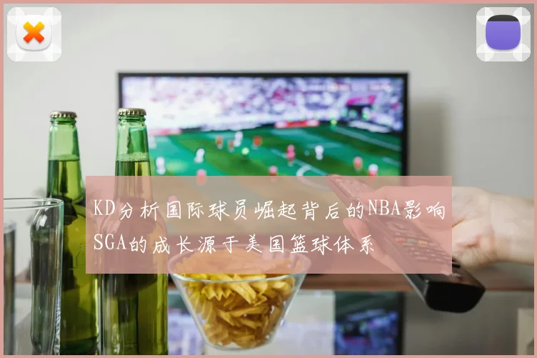 KD分析国际球员崛起背后的NBA影响SGA的成长源于美国篮球体系